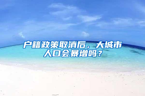 户籍政策取消后，大城市人口会暴增吗？