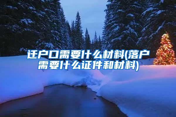 迁户口需要什么材料(落户需要什么证件和材料)