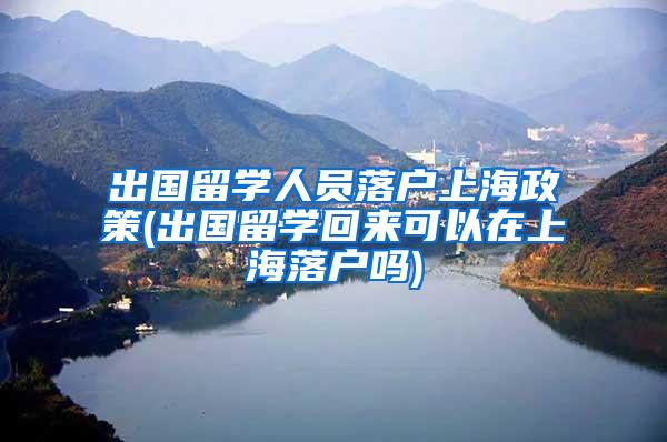出国留学人员落户上海政策(出国留学回来可以在上海落户吗)
