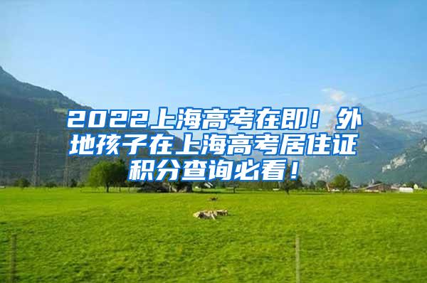 2022上海高考在即！外地孩子在上海高考居住证积分查询必看！