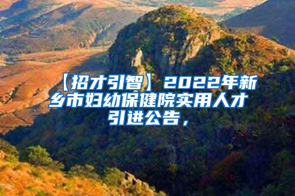 【招才引智】2022年新乡市妇幼保健院实用人才引进公告，