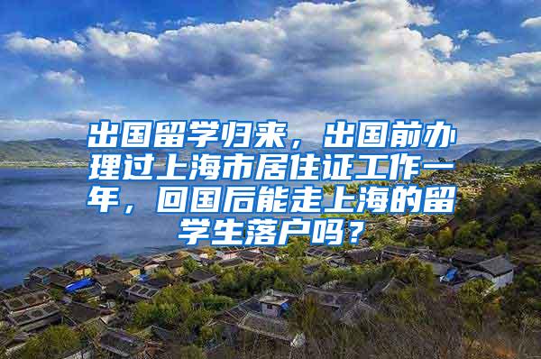 出国留学归来，出国前办理过上海市居住证工作一年，回国后能走上海的留学生落户吗？