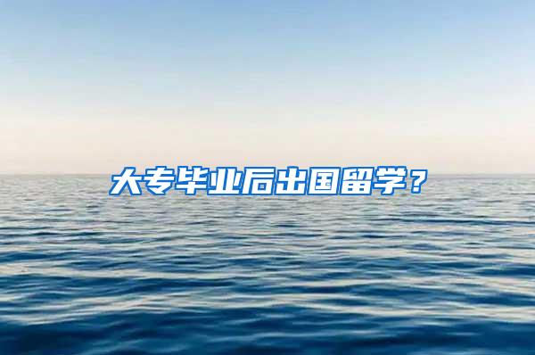 大专毕业后出国留学？