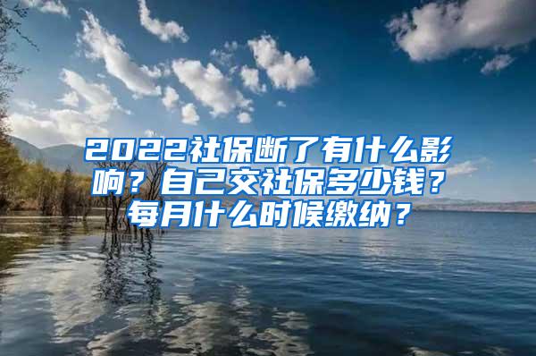 2022社保断了有什么影响？自己交社保多少钱？每月什么时候缴纳？