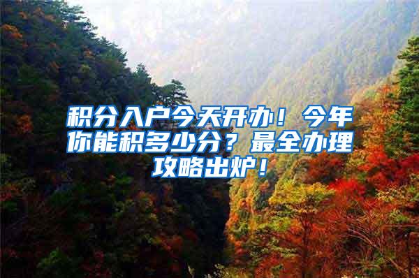 积分入户今天开办！今年你能积多少分？最全办理攻略出炉！