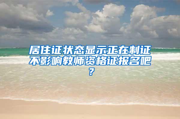 居住证状态显示正在制证不影响教师资格证报名吧？