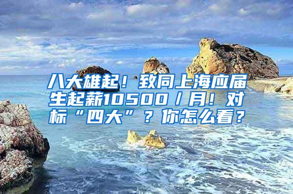 八大雄起！致同上海应届生起薪10500／月！对标“四大”？你怎么看？