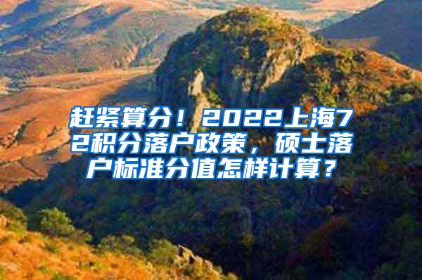 赶紧算分！2022上海72积分落户政策，硕士落户标准分值怎样计算？