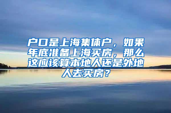 户口是上海集体户，如果年底准备上海买房，那么这应该算本地人还是外地人去买房？