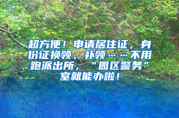 超方便！申请居住证，身份证换领、补领……不用跑派出所，“园区警务”室就能办啦！