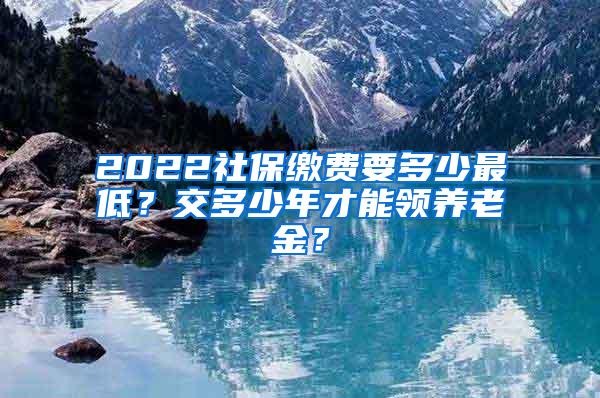 2022社保缴费要多少最低？交多少年才能领养老金？