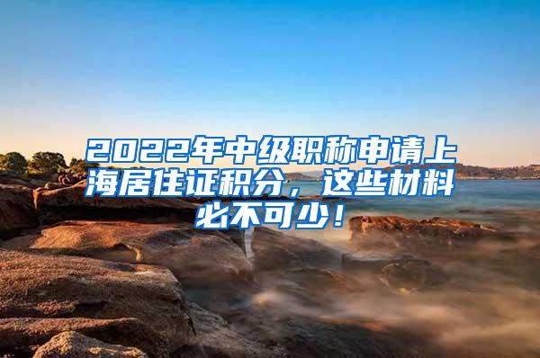 2022年中级职称申请上海居住证积分，这些材料必不可少！