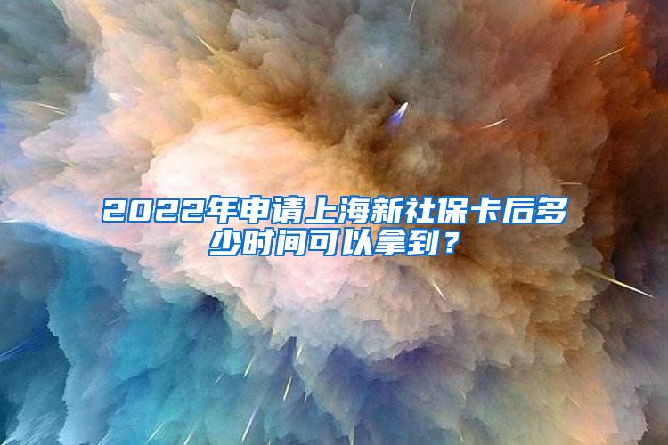 2022年申请上海新社保卡后多少时间可以拿到？