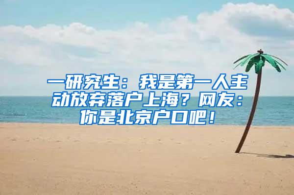 一研究生：我是第一人主动放弃落户上海？网友：你是北京户口吧！
