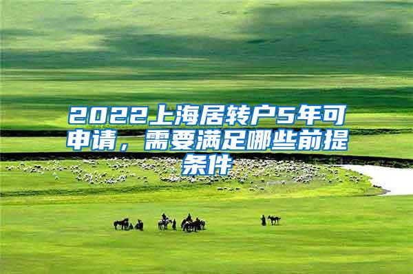 2022上海居转户5年可申请，需要满足哪些前提条件