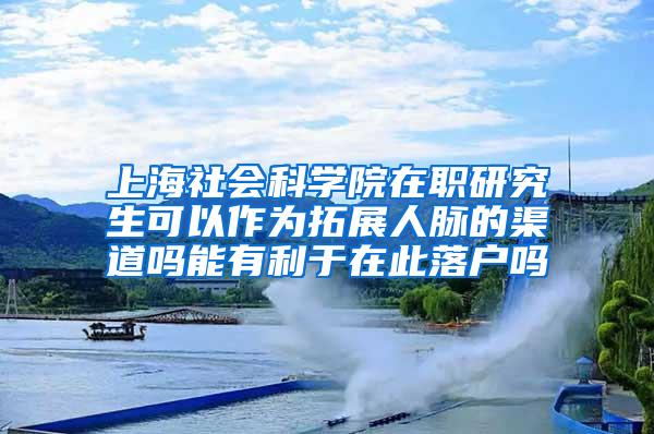 上海社会科学院在职研究生可以作为拓展人脉的渠道吗能有利于在此落户吗