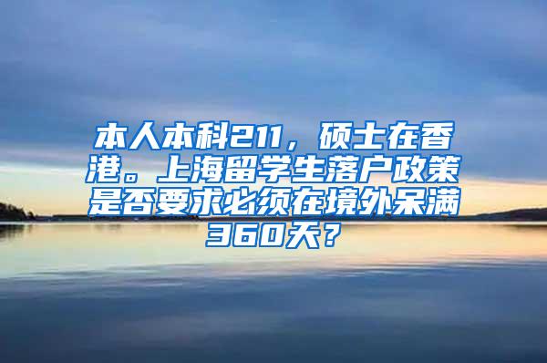 本人本科211，硕士在香港。上海留学生落户政策是否要求必须在境外呆满360天？