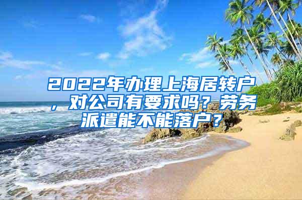 2022年办理上海居转户，对公司有要求吗？劳务派遣能不能落户？