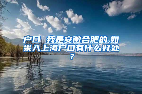 户口 我是安徽合肥的,如果入上海户口有什么好处？