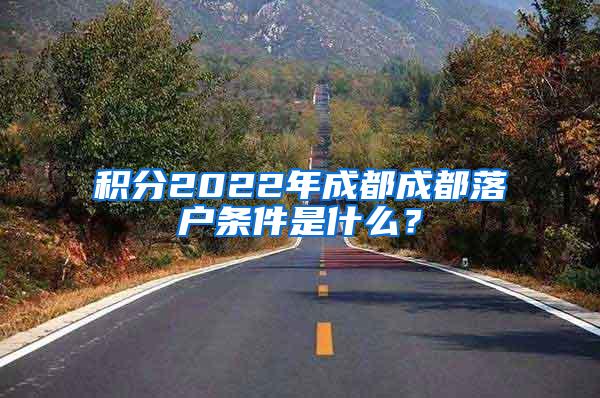 积分2022年成都成都落户条件是什么？