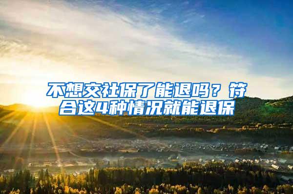 不想交社保了能退吗？符合这4种情况就能退保