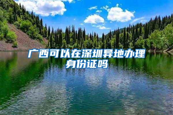 广西可以在深圳异地办理身份证吗