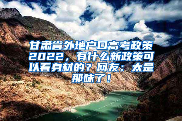 甘肃省外地户口高考政策2022，有什么新政策可以看身材的？网友：太是那味了！