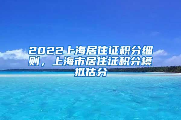 2022上海居住证积分细则，上海市居住证积分模拟估分