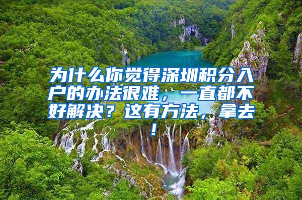 为什么你觉得深圳积分入户的办法很难，一直都不好解决？这有方法，拿去！