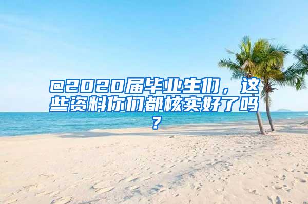 @2020届毕业生们，这些资料你们都核实好了吗？