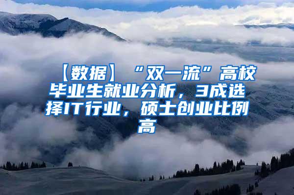 【数据】“双一流”高校毕业生就业分析，3成选择IT行业，硕士创业比例高