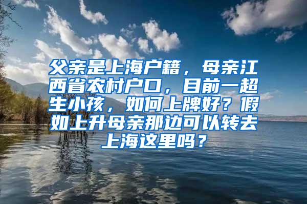 父亲是上海户籍，母亲江西省农村户口，目前一超生小孩，如何上牌好？假如上升母亲那边可以转去上海这里吗？