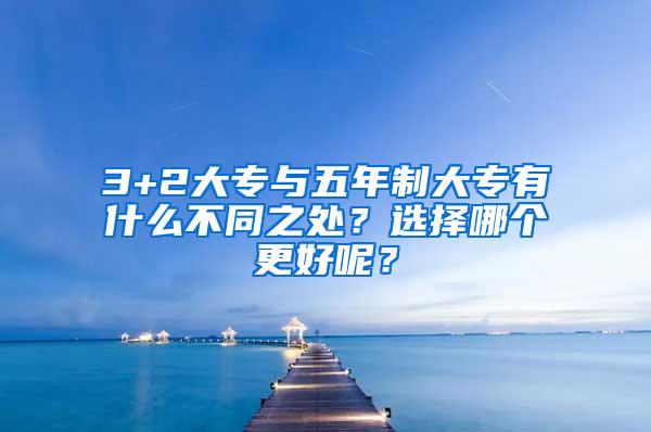 3+2大专与五年制大专有什么不同之处？选择哪个更好呢？