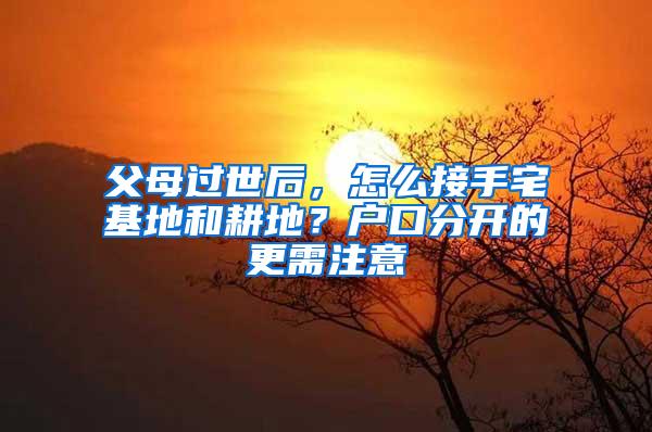 父母过世后，怎么接手宅基地和耕地？户口分开的更需注意