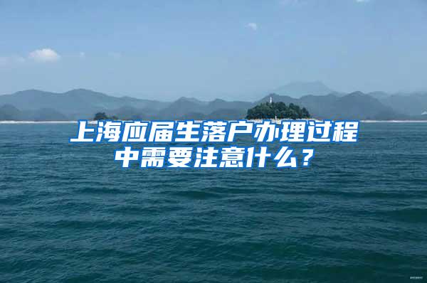 上海应届生落户办理过程中需要注意什么？