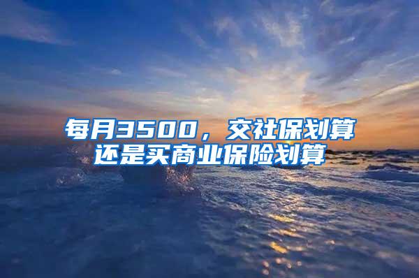 每月3500，交社保划算还是买商业保险划算
