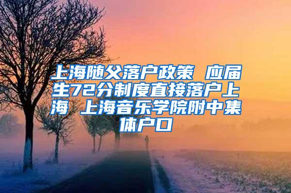 上海随父落户政策 应届生72分制度直接落户上海 上海音乐学院附中集体户口
