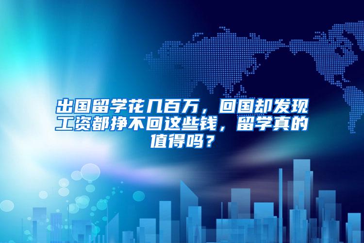 出国留学花几百万，回国却发现工资都挣不回这些钱，留学真的值得吗？