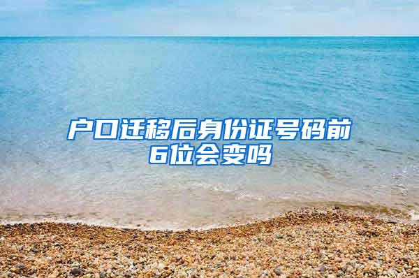 户口迁移后身份证号码前6位会变吗