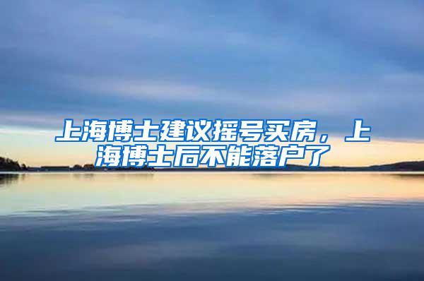 上海博士建议摇号买房，上海博士后不能落户了