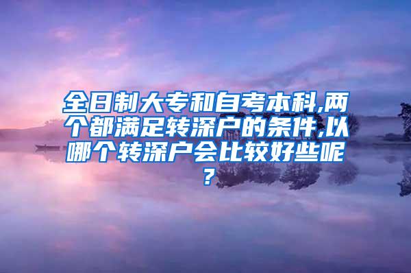 全日制大专和自考本科,两个都满足转深户的条件,以哪个转深户会比较好些呢？