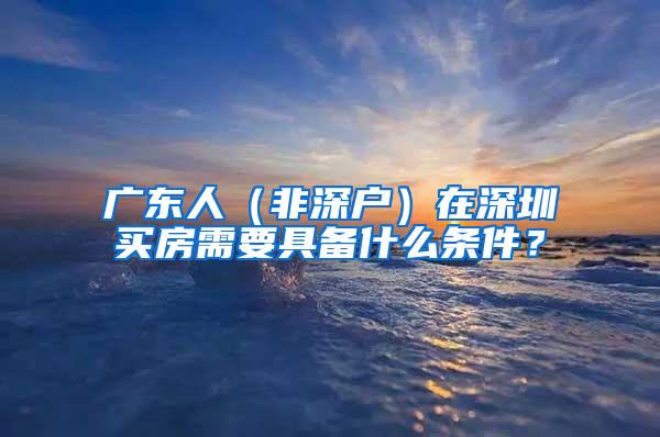 广东人（非深户）在深圳买房需要具备什么条件？