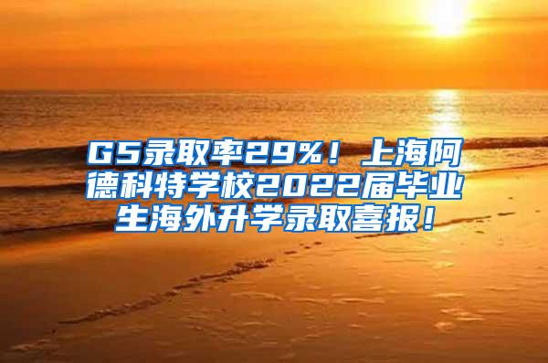 G5录取率29%！上海阿德科特学校2022届毕业生海外升学录取喜报！