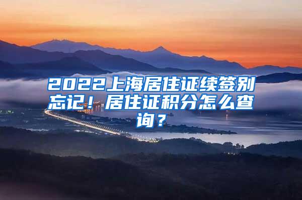 2022上海居住证续签别忘记！居住证积分怎么查询？