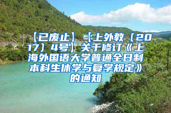 【已废止】【上外教〔2017〕4号】关于修订《上海外国语大学普通全日制本科生休学与复学规定》的通知