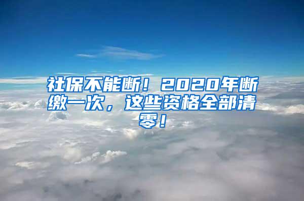 社保不能断！2020年断缴一次，这些资格全部清零！