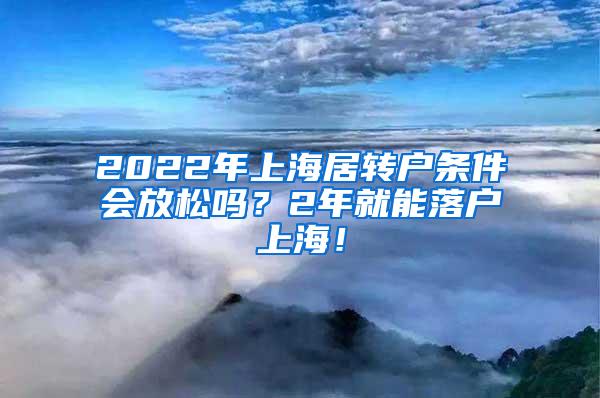 2022年上海居转户条件会放松吗？2年就能落户上海！