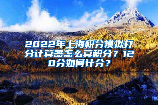2022年上海积分模拟打分计算器怎么算积分？120分如何计分？