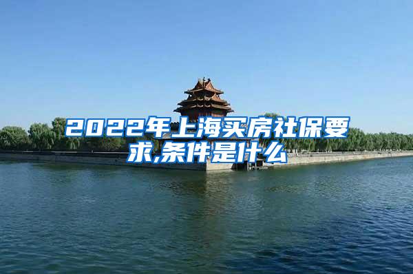 2022年上海买房社保要求,条件是什么