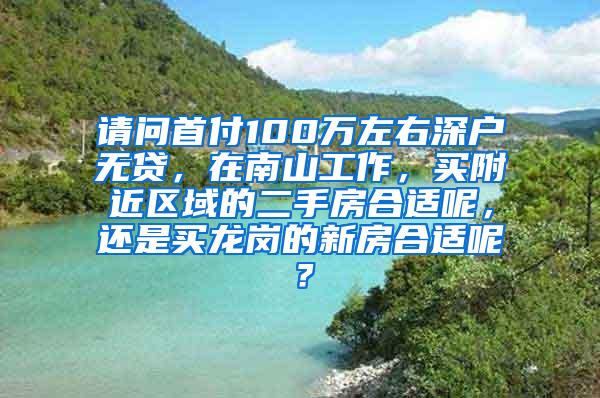 请问首付100万左右深户无贷，在南山工作，买附近区域的二手房合适呢，还是买龙岗的新房合适呢？